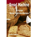 Machine Recipes: 30 Great Bread Machine Recipes: 30 Great Bread Machine Recipes